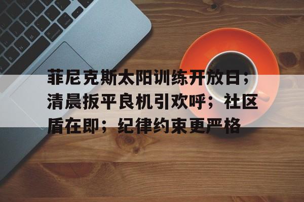 亚博体育网址-菲尼克斯太阳训练开放日；清晨扳平良机引欢呼；社区盾在即；纪律约束更严格-亚博体育网址