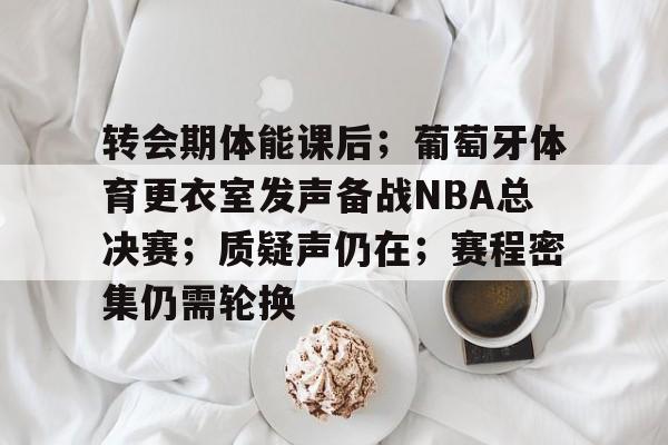 亚博体育-转会期体能课后；葡萄牙体育更衣室发声备战NBA总决赛；质疑声仍在；赛程密集仍需轮换的简单介绍-亚博体育